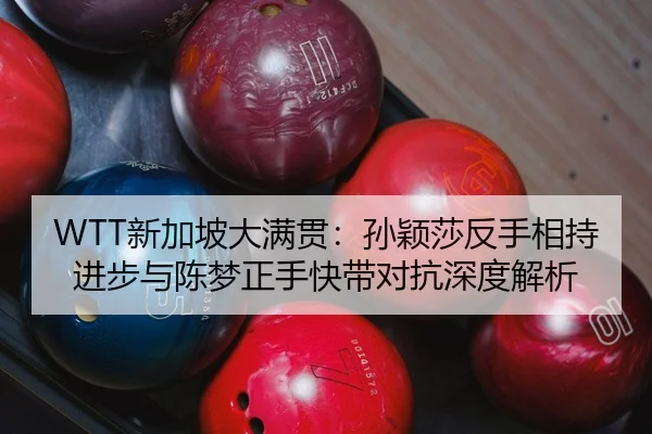 WTT新加坡大满贯：孙颖莎反手相持进步与陈梦正手快带对抗深度解析